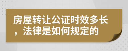 房屋转让公证时效多长，法律是如何规定的