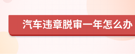 汽车违章脱审一年怎么办