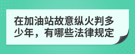 在加油站故意纵火判多少年，有哪些法律规定