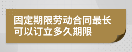 固定期限劳动合同最长可以订立多久期限