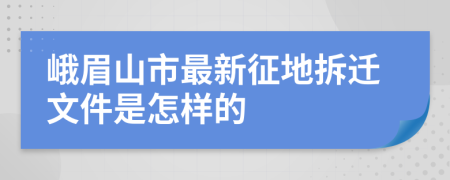 峨眉山市最新征地拆迁文件是怎样的