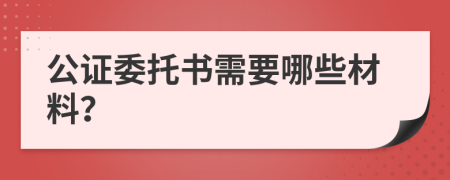 公证委托书需要哪些材料？