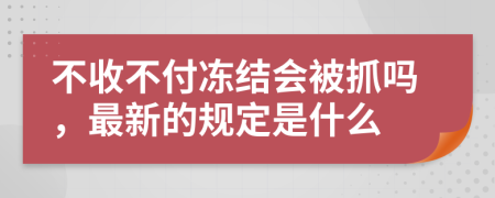 不收不付冻结会被抓吗，最新的规定是什么