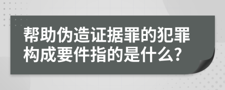 帮助伪造证据罪的犯罪构成要件指的是什么?