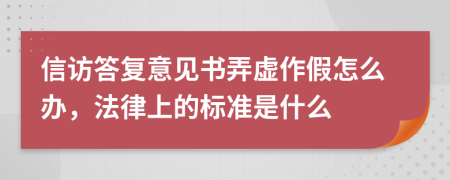 信访答复意见书弄虚作假怎么办，法律上的标准是什么