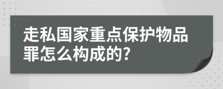 走私国家重点保护物品罪怎么构成的?