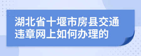 湖北省十堰市房县交通违章网上如何办理的