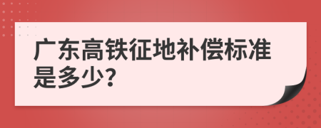 广东高铁征地补偿标准是多少？