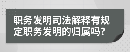 职务发明司法解释有规定职务发明的归属吗？