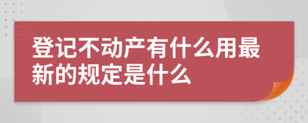 登记不动产有什么用最新的规定是什么