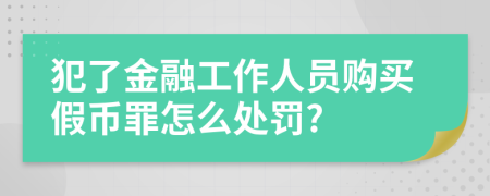 犯了金融工作人员购买假币罪怎么处罚?