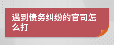 遇到债务纠纷的官司怎么打