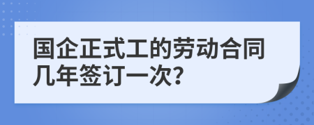 国企正式工的劳动合同几年签订一次？