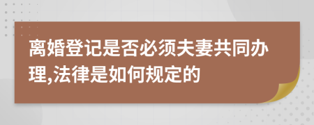 离婚登记是否必须夫妻共同办理,法律是如何规定的