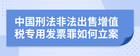 中国刑法非法出售增值税专用发票罪如何立案