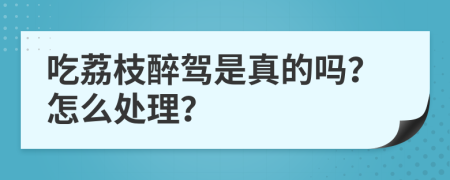 吃荔枝醉驾是真的吗？怎么处理？