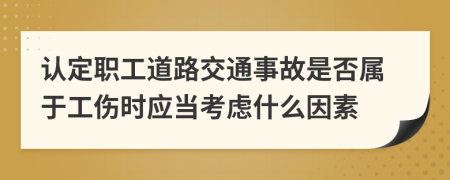 认定职工道路交通事故是否属于工伤时应当考虑什么因素