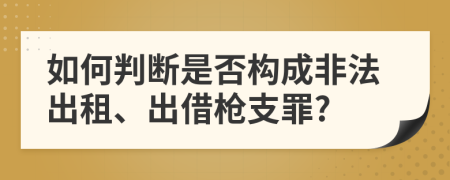 如何判断是否构成非法出租、出借枪支罪?