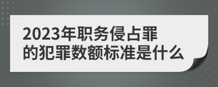 2023年职务侵占罪的犯罪数额标准是什么