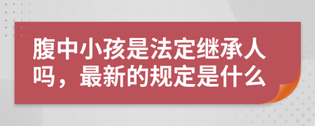 腹中小孩是法定继承人吗，最新的规定是什么