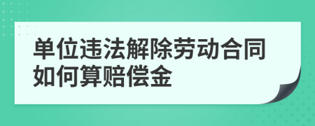 单位违法解除劳动合同如何算赔偿金