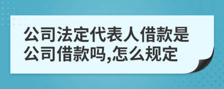 公司法定代表人借款是公司借款吗,怎么规定