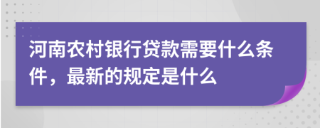 河南农村银行贷款需要什么条件，最新的规定是什么