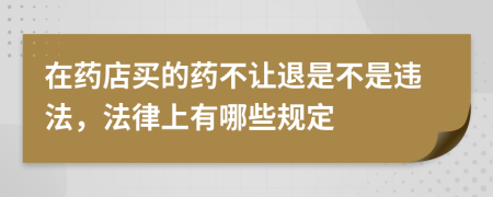 在药店买的药不让退是不是违法，法律上有哪些规定