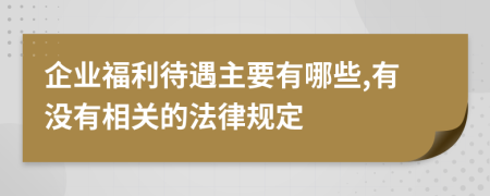 企业福利待遇主要有哪些,有没有相关的法律规定