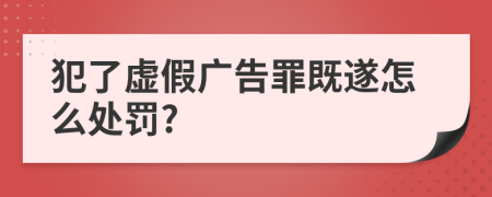 犯了虚假广告罪既遂怎么处罚?