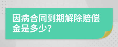 因病合同到期解除赔偿金是多少？