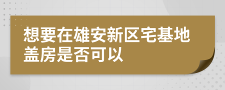 想要在雄安新区宅基地盖房是否可以