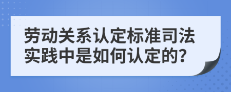 劳动关系认定标准司法实践中是如何认定的？