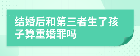 结婚后和第三者生了孩子算重婚罪吗