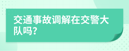 交通事故调解在交警大队吗？