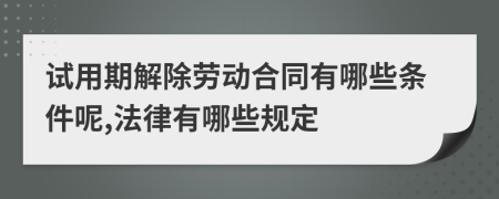 试用期解除劳动合同有哪些条件呢,法律有哪些规定