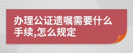 办理公证遗嘱需要什么手续,怎么规定