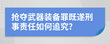 抢夺武器装备罪既遂刑事责任如何追究?