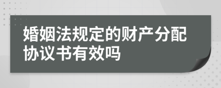 婚姻法规定的财产分配协议书有效吗