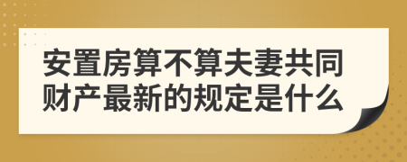 安置房算不算夫妻共同财产最新的规定是什么