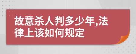 故意杀人判多少年,法律上该如何规定