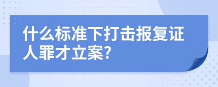 什么标准下打击报复证人罪才立案?