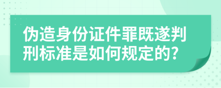 伪造身份证件罪既遂判刑标准是如何规定的?