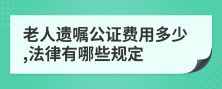 老人遗嘱公证费用多少,法律有哪些规定