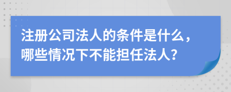 注册公司法人的条件是什么，哪些情况下不能担任法人？