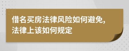 借名买房法律风险如何避免,法律上该如何规定