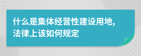 什么是集体经营性建设用地,法律上该如何规定