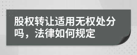 股权转让适用无权处分吗，法律如何规定