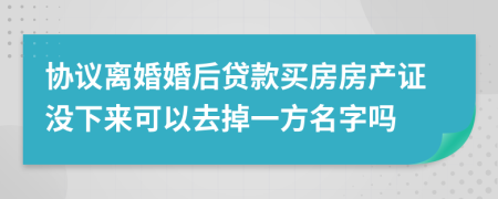 协议离婚婚后贷款买房房产证没下来可以去掉一方名字吗