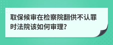 取保候审在检察院翻供不认罪时法院该如何审理？